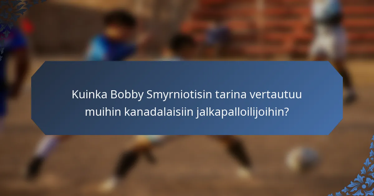 Kuinka Bobby Smyrniotisin tarina vertautuu muihin kanadalaisiin jalkapalloilijoihin?
