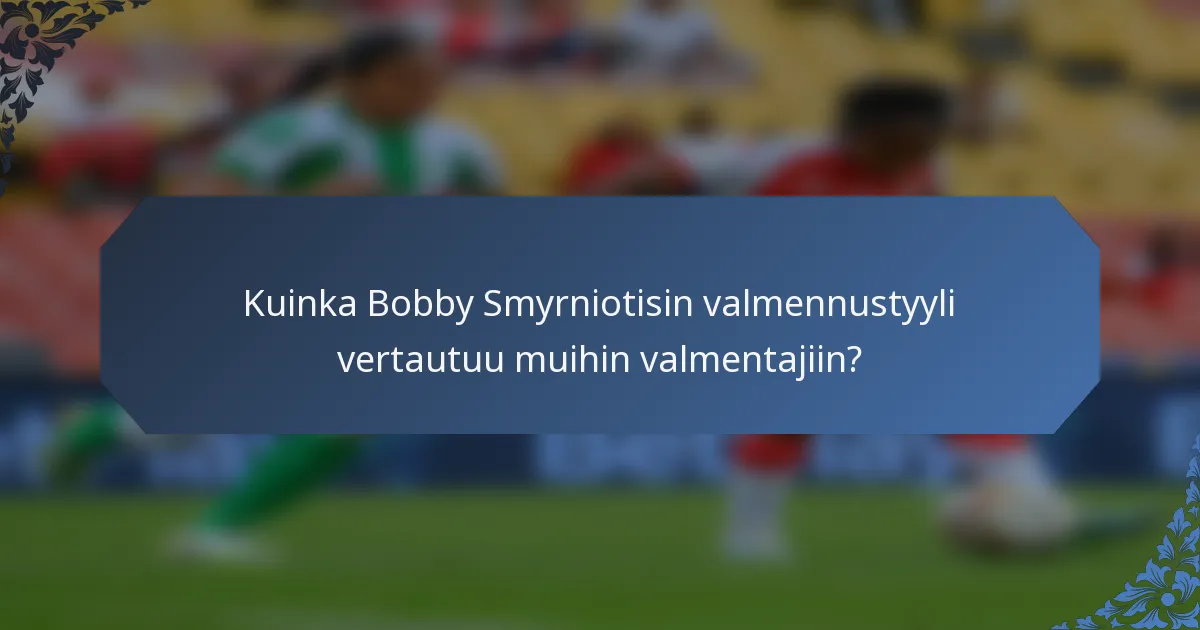 Kuinka Bobby Smyrniotisin valmennustyyli vertautuu muihin valmentajiin?