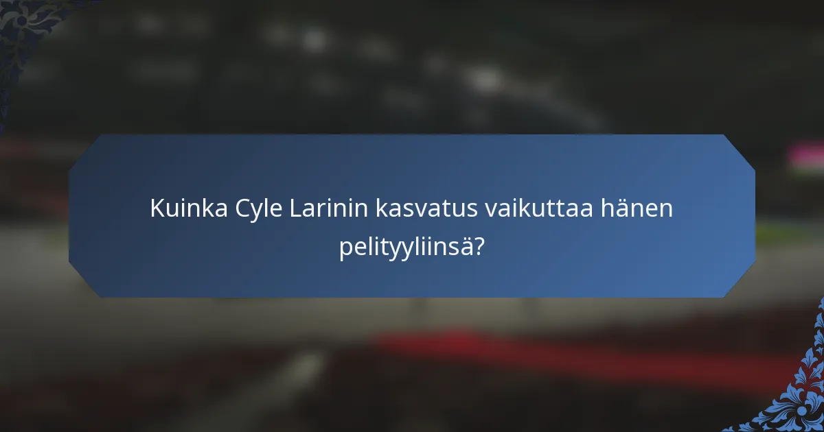 Kuinka Cyle Larinin kasvatus vaikuttaa hänen pelityyliinsä?