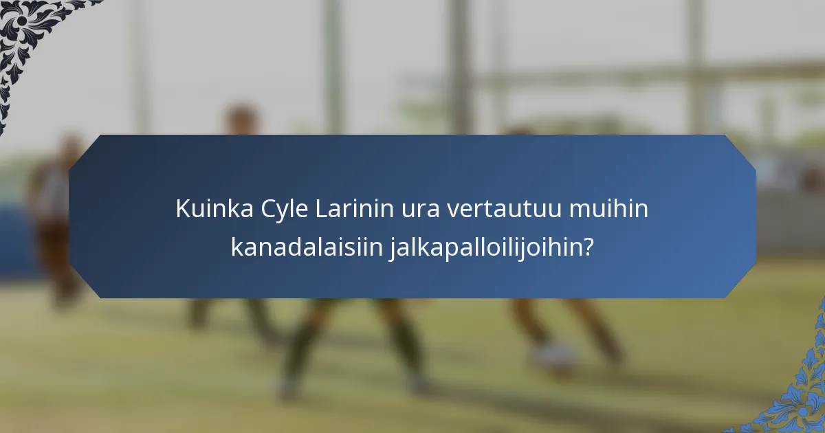 Kuinka Cyle Larinin ura vertautuu muihin kanadalaisiin jalkapalloilijoihin?