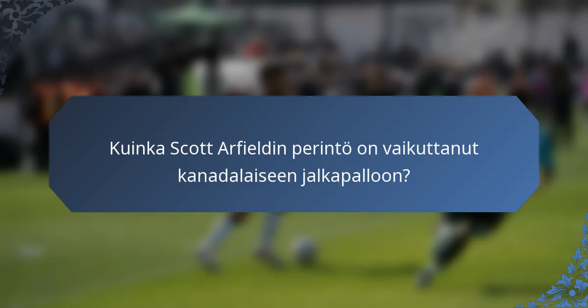 Kuinka Scott Arfieldin perintö on vaikuttanut kanadalaiseen jalkapalloon?