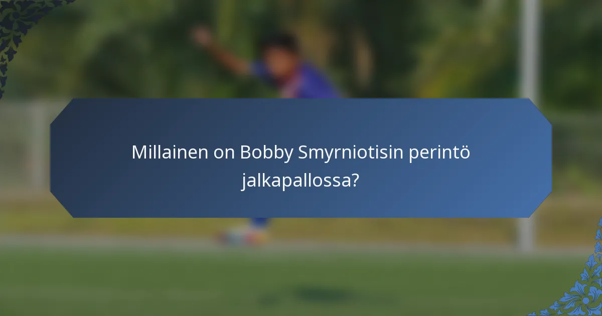 Millainen on Bobby Smyrniotisin perintö jalkapallossa?