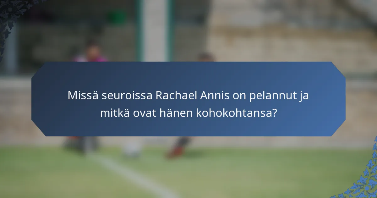 Missä seuroissa Rachael Annis on pelannut ja mitkä ovat hänen kohokohtansa?