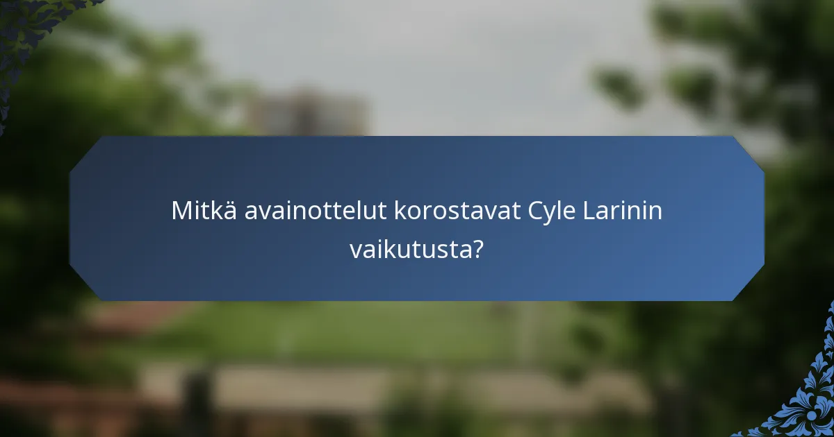 Mitkä avainottelut korostavat Cyle Larinin vaikutusta?