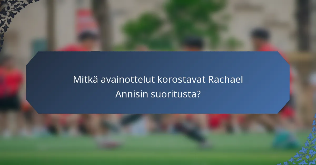 Mitkä avainottelut korostavat Rachael Annisin suoritusta?