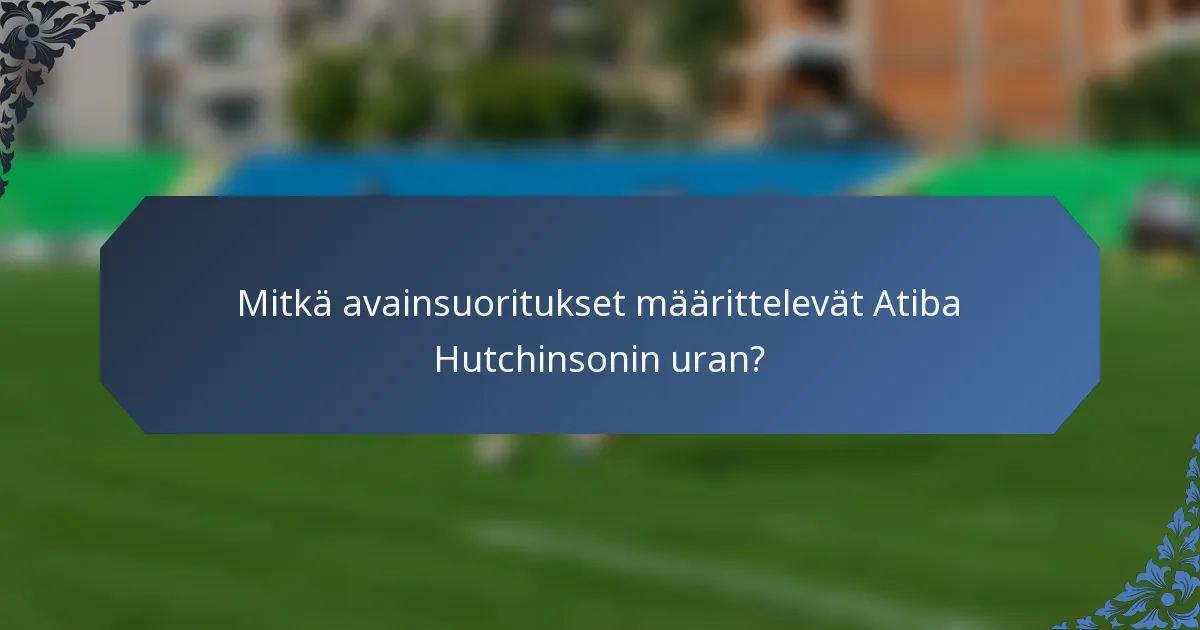 Mitkä avainsuoritukset määrittelevät Atiba Hutchinsonin uran?