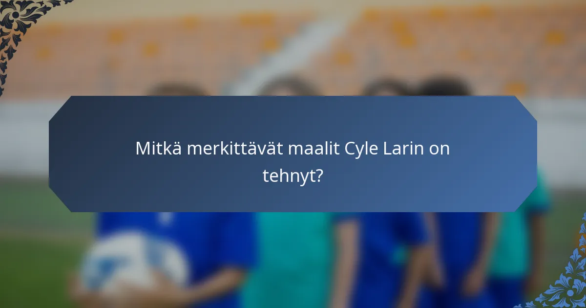 Mitkä merkittävät maalit Cyle Larin on tehnyt?