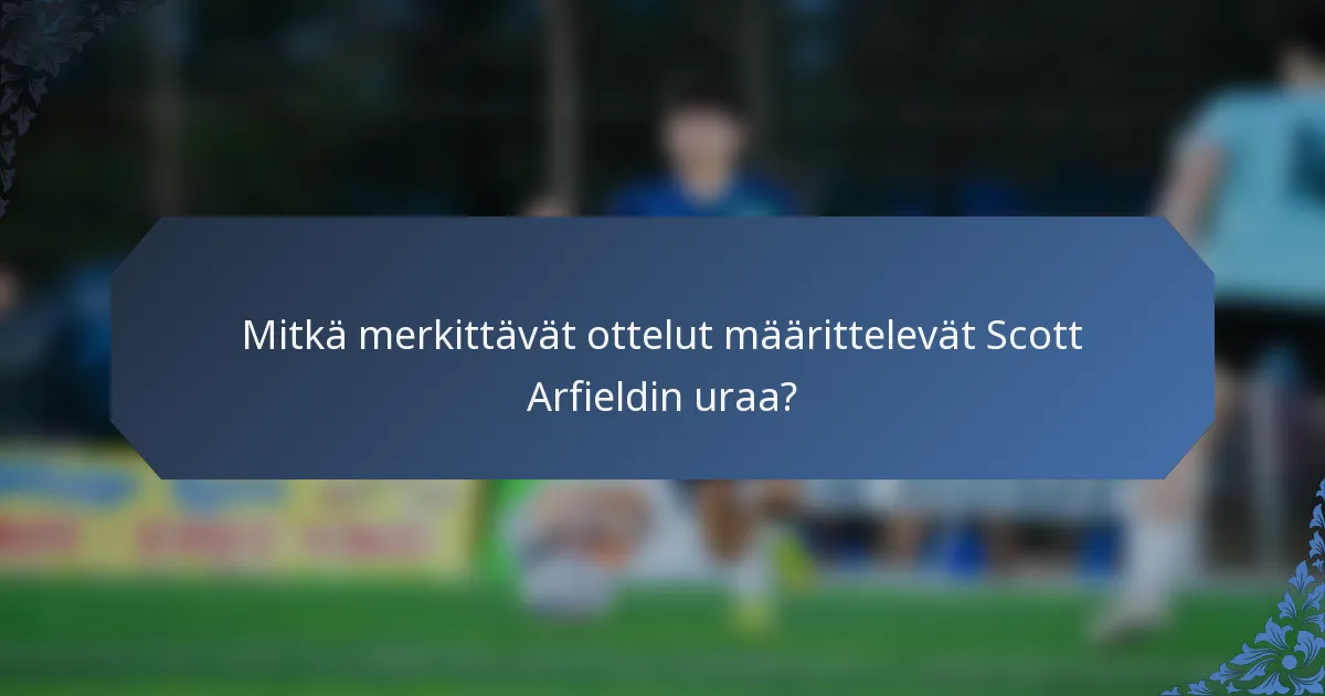 Mitkä merkittävät ottelut määrittelevät Scott Arfieldin uraa?
