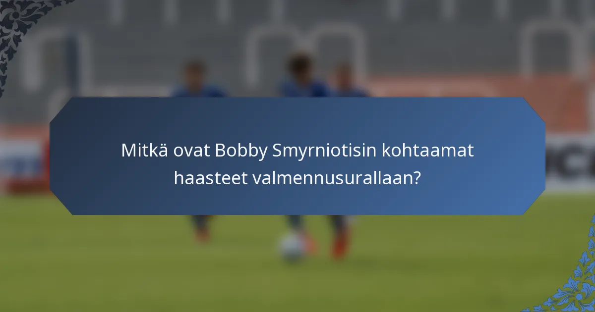 Mitkä ovat Bobby Smyrniotisin kohtaamat haasteet valmennusurallaan?