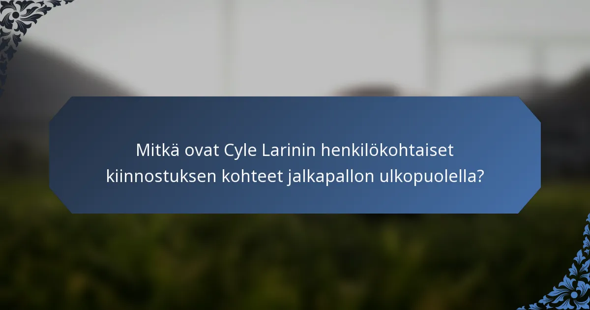Mitkä ovat Cyle Larinin henkilökohtaiset kiinnostuksen kohteet jalkapallon ulkopuolella?