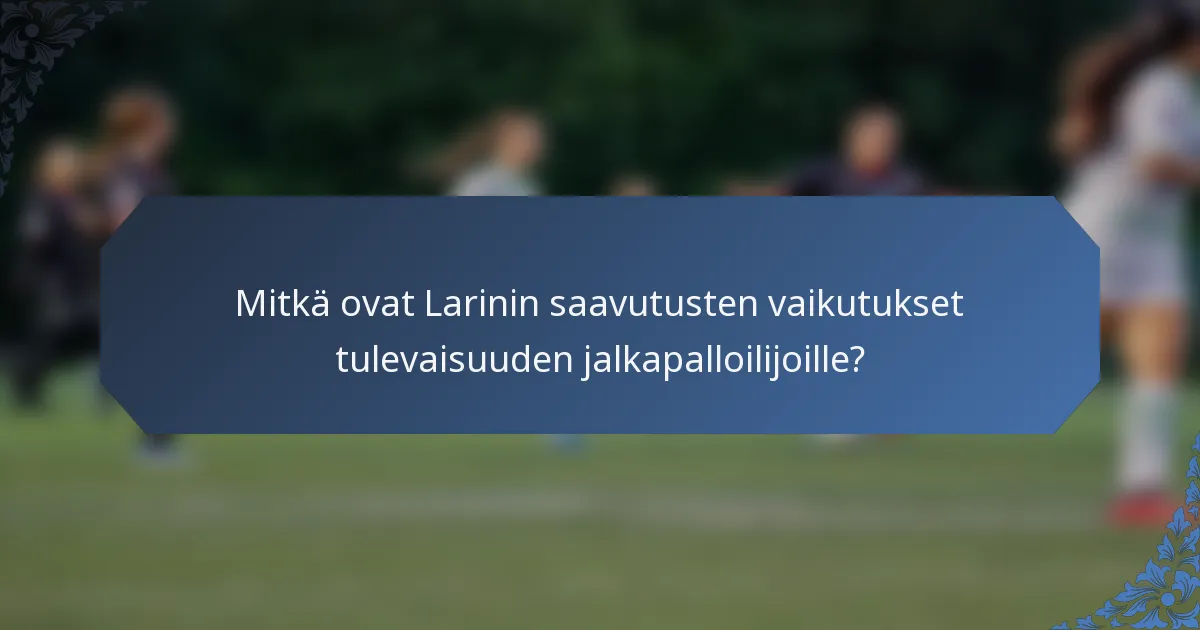 Mitkä ovat Larinin saavutusten vaikutukset tulevaisuuden jalkapalloilijoille?