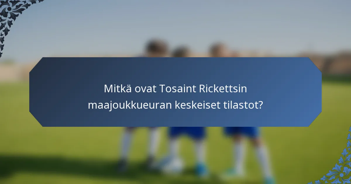 Mitkä ovat Tosaint Rickettsin maajoukkueuran keskeiset tilastot?