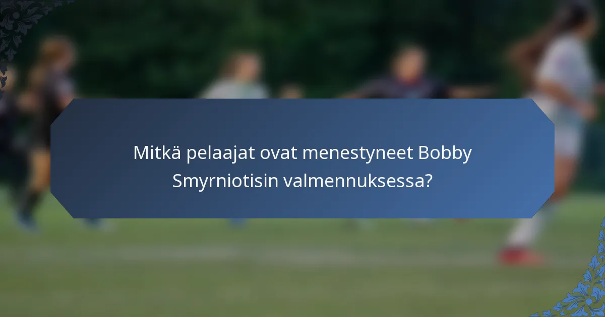 Mitkä pelaajat ovat menestyneet Bobby Smyrniotisin valmennuksessa?
