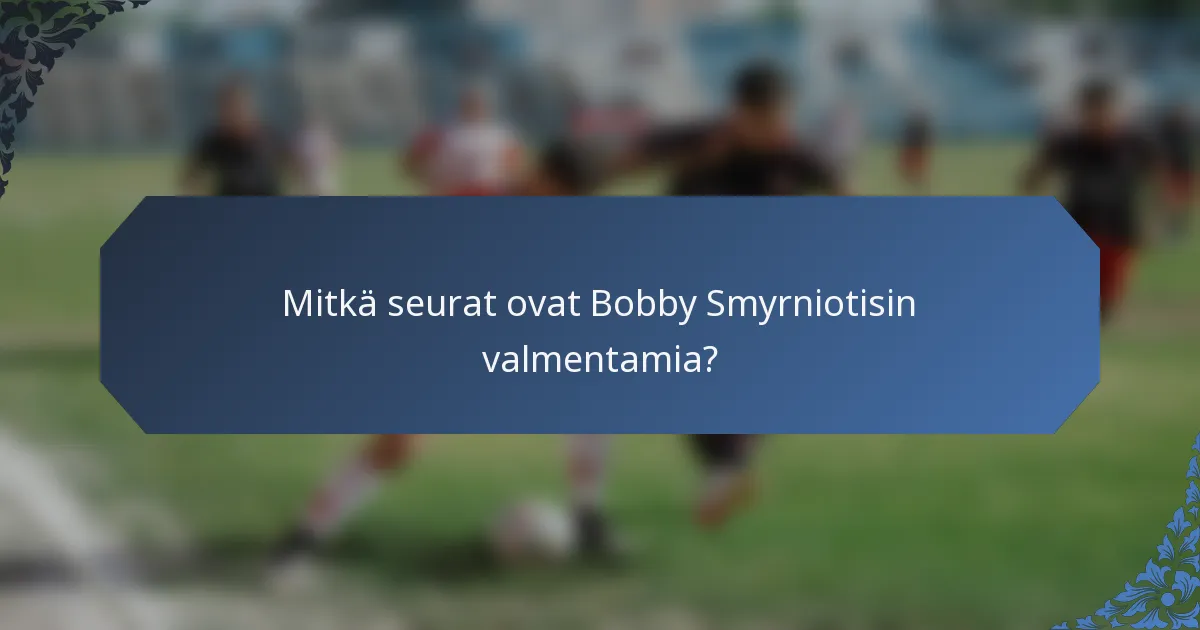 Mitkä seurat ovat Bobby Smyrniotisin valmentamia?