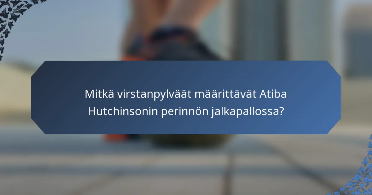 Mitkä virstanpylväät määrittävät Atiba Hutchinsonin perinnön jalkapallossa?